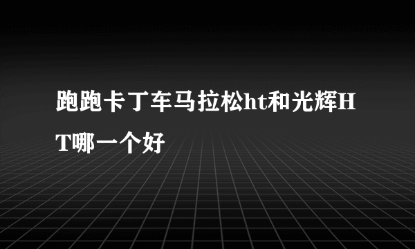 跑跑卡丁车马拉松ht和光辉HT哪一个好