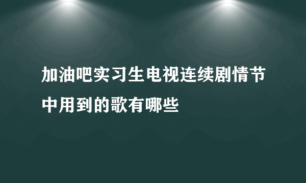 加油吧实习生电视连续剧情节中用到的歌有哪些