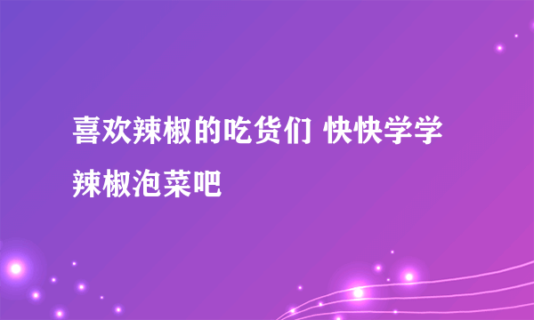 喜欢辣椒的吃货们 快快学学辣椒泡菜吧