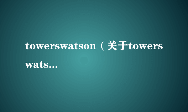 towerswatson（关于towerswatson的简介）