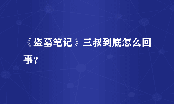 《盗墓笔记》三叔到底怎么回事？