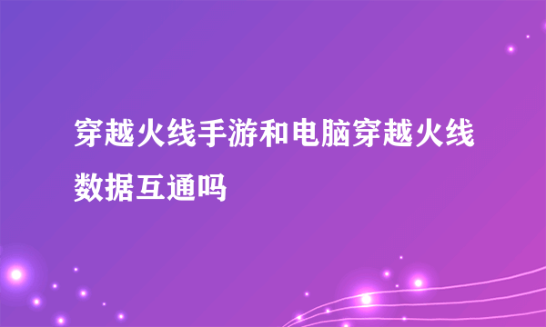 穿越火线手游和电脑穿越火线数据互通吗