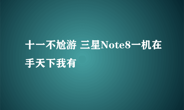 十一不尬游 三星Note8一机在手天下我有