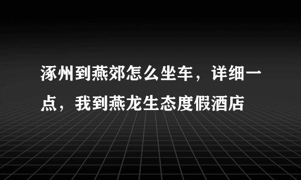 涿州到燕郊怎么坐车，详细一点，我到燕龙生态度假酒店