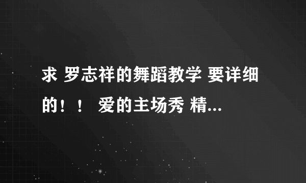 求 罗志祥的舞蹈教学 要详细的！！ 爱的主场秀 精舞门 等等等~~