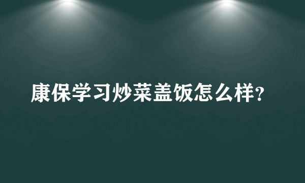 康保学习炒菜盖饭怎么样？