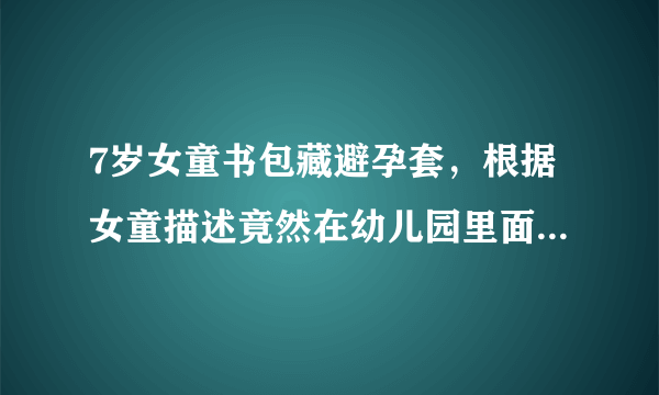 7岁女童书包藏避孕套，根据女童描述竟然在幼儿园里面被性侵-飞外网