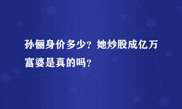 孙俪身价多少？她炒股成亿万富婆是真的吗？