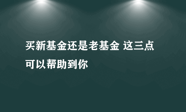 买新基金还是老基金 这三点可以帮助到你