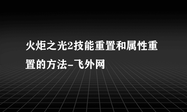 火炬之光2技能重置和属性重置的方法-飞外网