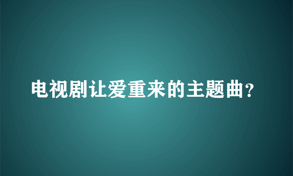 电视剧让爱重来的主题曲？