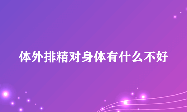 体外排精对身体有什么不好