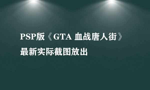 PSP版《GTA 血战唐人街》 最新实际截图放出