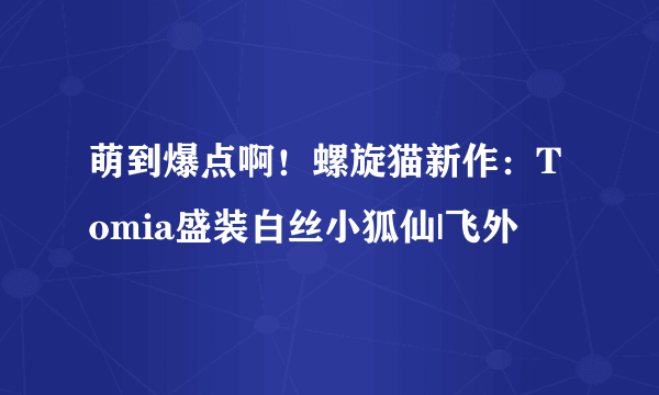 萌到爆点啊！螺旋猫新作：Tomia盛装白丝小狐仙|飞外