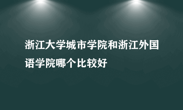 浙江大学城市学院和浙江外国语学院哪个比较好