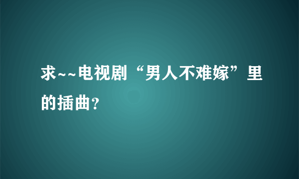 求~~电视剧“男人不难嫁”里的插曲？