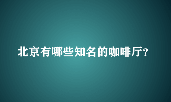 北京有哪些知名的咖啡厅？