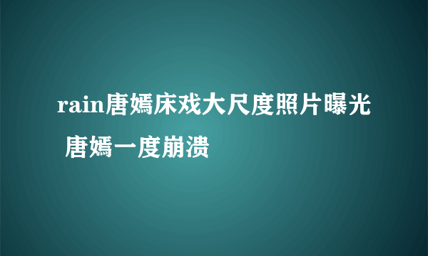 rain唐嫣床戏大尺度照片曝光 唐嫣一度崩溃