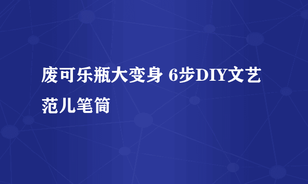 废可乐瓶大变身 6步DIY文艺范儿笔筒