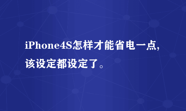 iPhone4S怎样才能省电一点,该设定都设定了。