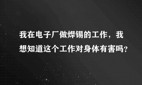 我在电子厂做焊锡的工作，我想知道这个工作对身体有害吗？