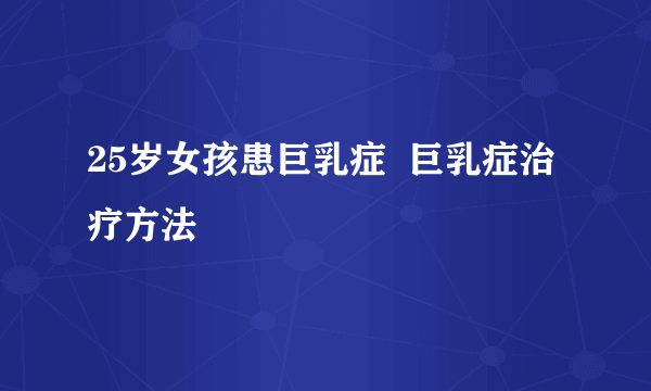 25岁女孩患巨乳症  巨乳症治疗方法