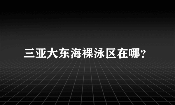 三亚大东海裸泳区在哪？