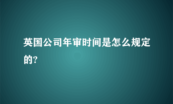 英国公司年审时间是怎么规定的?