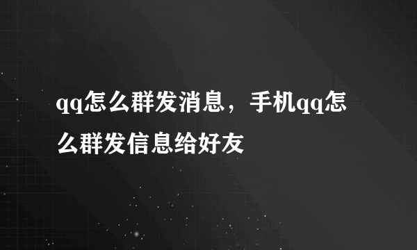 qq怎么群发消息，手机qq怎么群发信息给好友