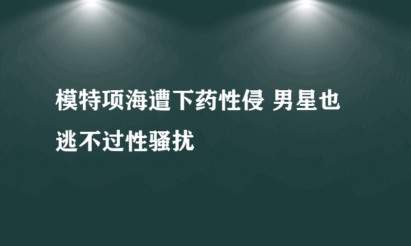 模特项海遭下药性侵 男星也逃不过性骚扰