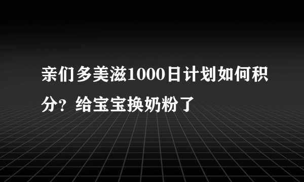 亲们多美滋1000日计划如何积分？给宝宝换奶粉了