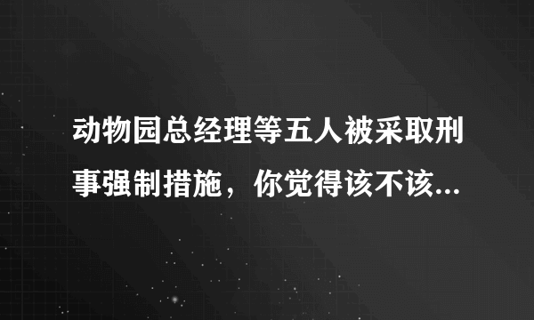 动物园总经理等五人被采取刑事强制措施，你觉得该不该严惩他们？