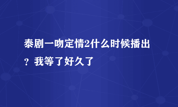 泰剧一吻定情2什么时候播出？我等了好久了