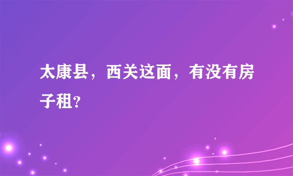 太康县，西关这面，有没有房子租？