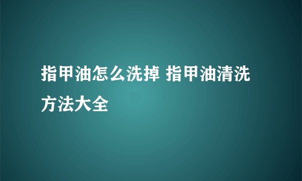 指甲油怎么洗掉 指甲油清洗方法大全