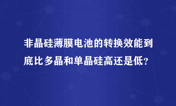 非晶硅薄膜电池的转换效能到底比多晶和单晶硅高还是低？