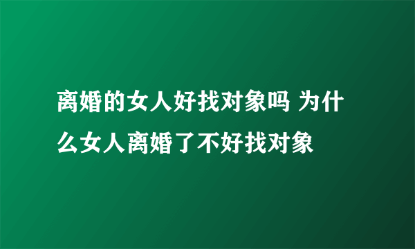 离婚的女人好找对象吗 为什么女人离婚了不好找对象