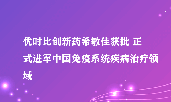 优时比创新药希敏佳获批 正式进军中国免疫系统疾病治疗领域