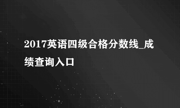 2017英语四级合格分数线_成绩查询入口