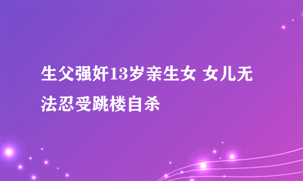 生父强奸13岁亲生女 女儿无法忍受跳楼自杀