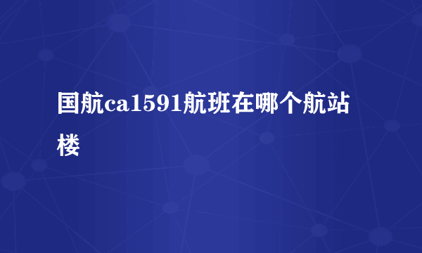 国航ca1591航班在哪个航站楼