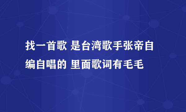 找一首歌 是台湾歌手张帝自编自唱的 里面歌词有毛毛