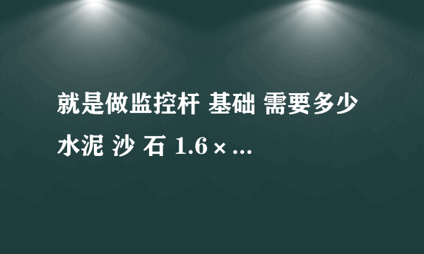 就是做监控杆 基础 需要多少水泥 沙 石 1.6×1.6×1.8 怎么算