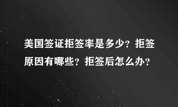 美国签证拒签率是多少？拒签原因有哪些？拒签后怎么办？