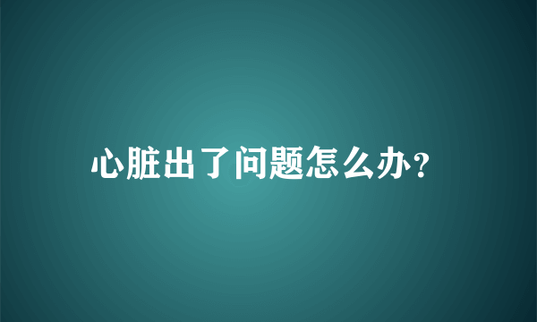 心脏出了问题怎么办？