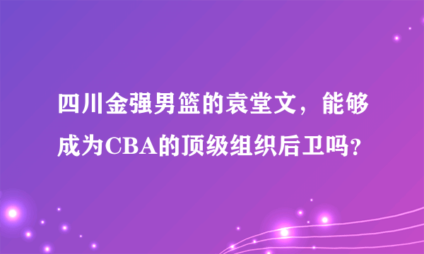 四川金强男篮的袁堂文，能够成为CBA的顶级组织后卫吗？