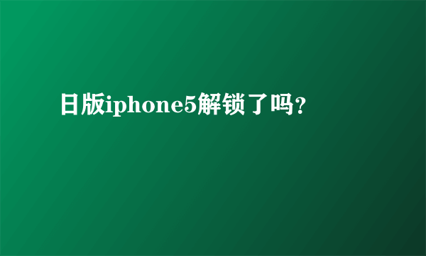 日版iphone5解锁了吗？