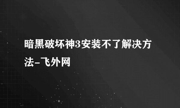 暗黑破坏神3安装不了解决方法-飞外网