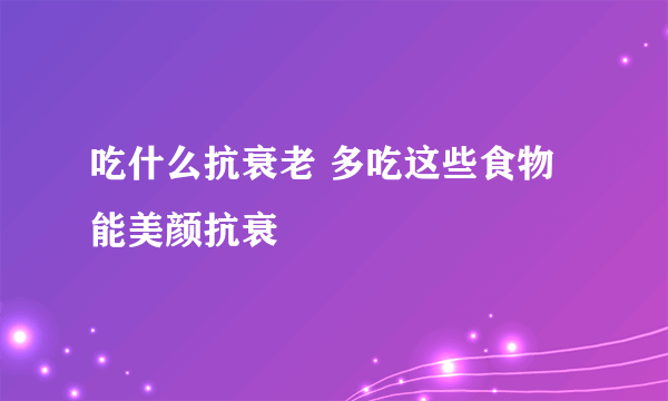 吃什么抗衰老 多吃这些食物能美颜抗衰