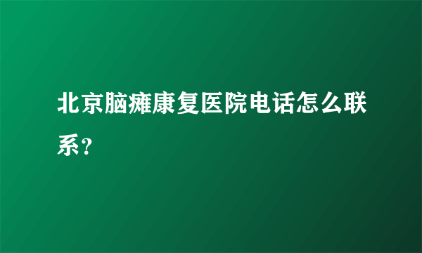 北京脑瘫康复医院电话怎么联系？